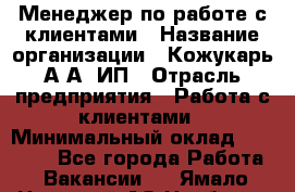 Менеджер по работе с клиентами › Название организации ­ Кожукарь А.А, ИП › Отрасль предприятия ­ Работа с клиентами › Минимальный оклад ­ 18 000 - Все города Работа » Вакансии   . Ямало-Ненецкий АО,Ноябрьск г.